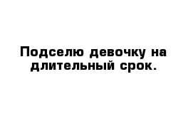 Подселю девочку на длительный срок.